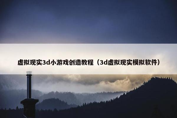 虚拟现实3d小游戏创造教程（3d虚拟现实模拟软件）