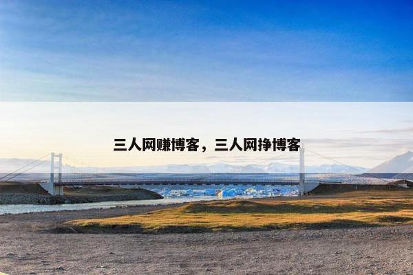 三人网赚博客，三人网挣博客