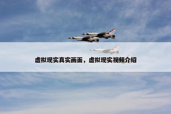 虚拟现实真实画面，虚拟现实视频介绍