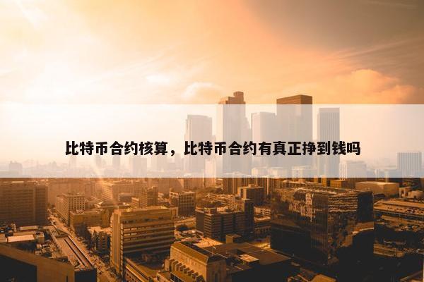 比特币合约核算，比特币合约有真正挣到钱吗