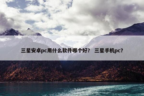 三星安卓pc用什么软件哪个好？ 三星手机pc？