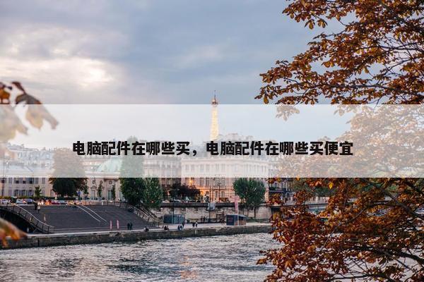 电脑配件在哪些买，电脑配件在哪些买便宜