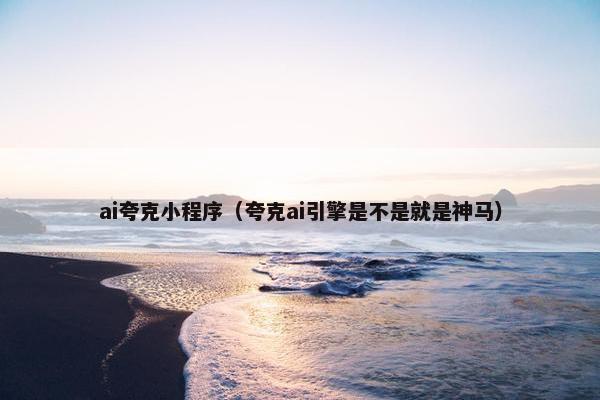 ai夸克小程序（夸克ai引擎是不是就是神马）
