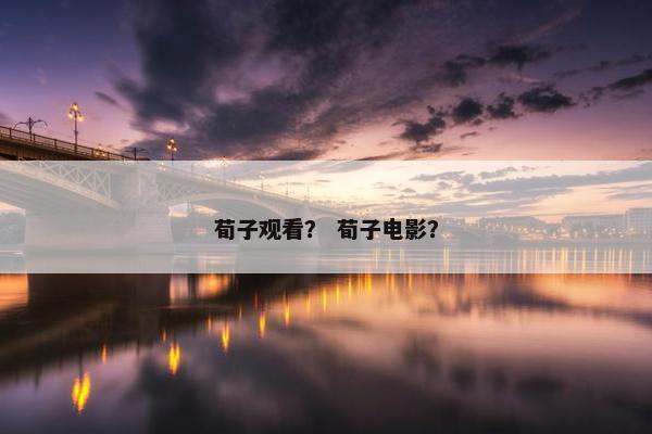 荀子观看？ 荀子电影？