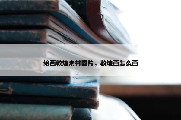 绘画敦煌素材图片，敦煌画怎么画