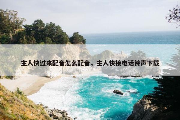 主人快过来配音怎么配音，主人快接电话铃声下载