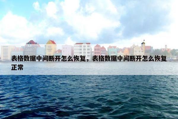 表格数据中间断开怎么恢复，表格数据中间断开怎么恢复正常