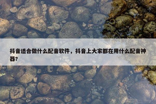 抖音适合做什么配音软件，抖音上大家都在用什么配音神器?