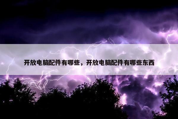 开放电脑配件有哪些，开放电脑配件有哪些东西
