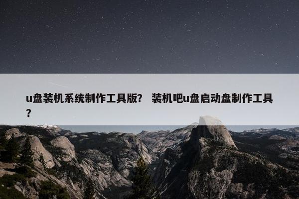 u盘装机系统制作工具版？ 装机吧u盘启动盘制作工具？