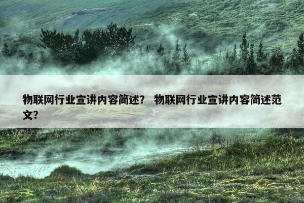 物联网行业宣讲内容简述？ 物联网行业宣讲内容简述范文？