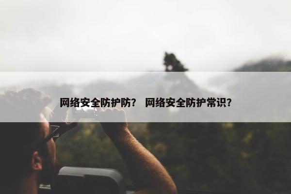 网络安全防护防？ 网络安全防护常识？