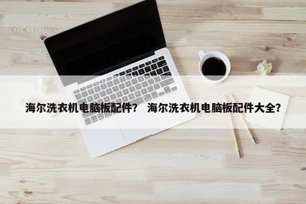 海尔洗衣机电脑板配件？ 海尔洗衣机电脑板配件大全？