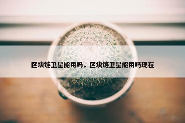 区块链卫星能用吗，区块链卫星能用吗现在
