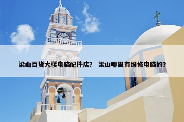 梁山百货大楼电脑配件店？ 梁山哪里有维修电脑的？