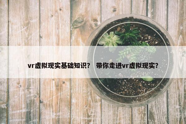 vr虚拟现实基础知识？ 带你走进vr虚拟现实？