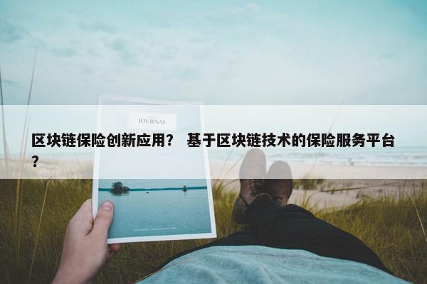 区块链保险创新应用？ 基于区块链技术的保险服务平台？