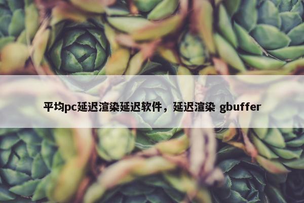 平均pc延迟渲染延迟软件，延迟渲染 gbuffer