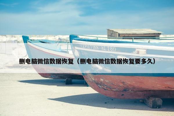 删电脑微信数据恢复（删电脑微信数据恢复要多久）