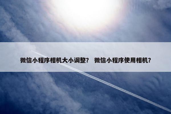 微信小程序相机大小调整？ 微信小程序使用相机？