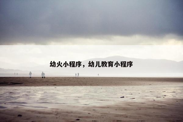 幼火小程序，幼儿教育小程序