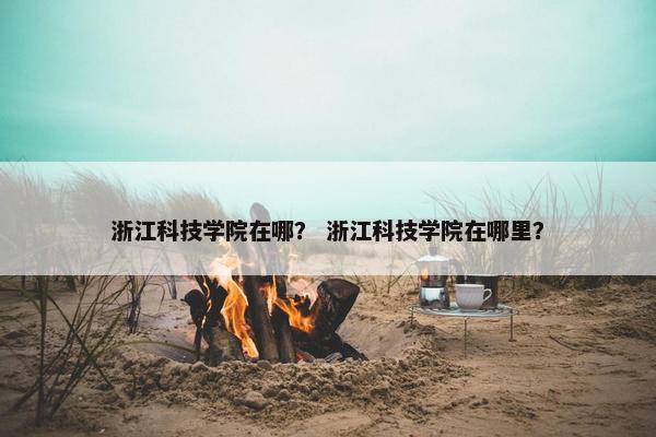 浙江科技学院在哪？ 浙江科技学院在哪里？