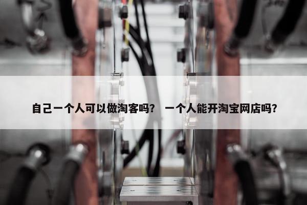 自己一个人可以做淘客吗？ 一个人能开淘宝网店吗？