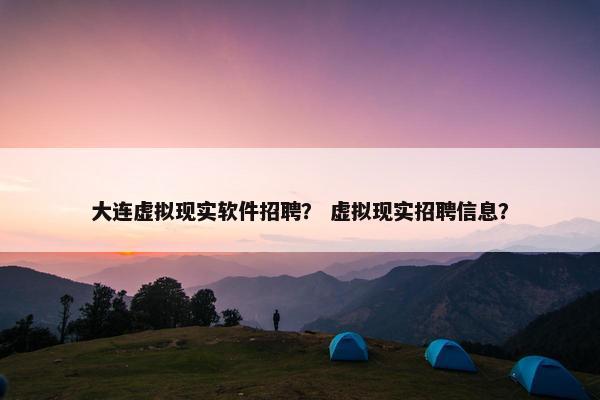 大连虚拟现实软件招聘？ 虚拟现实招聘信息？