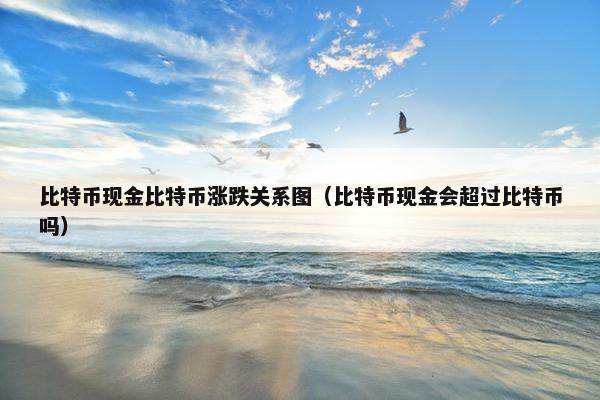 比特币现金比特币涨跌关系图（比特币现金会超过比特币吗）