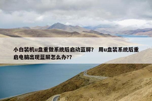 小白装机u盘重做系统后启动蓝屏？ 用u盘装系统后重启电脑出现蓝屏怎么办?？