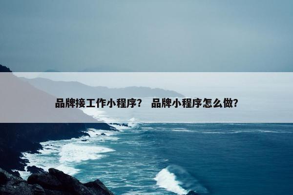 品牌接工作小程序？ 品牌小程序怎么做？