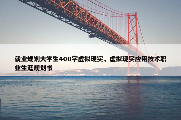 就业规划大学生400字虚拟现实，虚拟现实应用技术职业生涯规划书