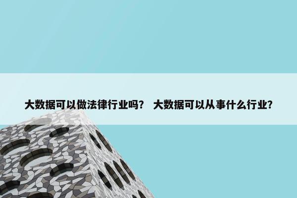 大数据可以做法律行业吗？ 大数据可以从事什么行业？