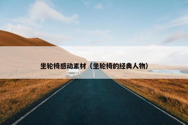 坐轮椅感动素材（坐轮椅的经典人物）