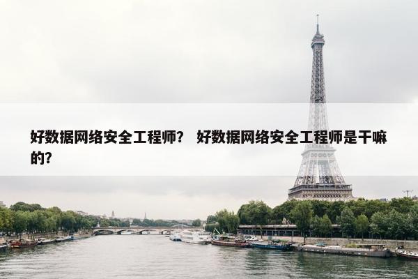 好数据网络安全工程师？ 好数据网络安全工程师是干嘛的？