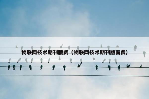 物联网技术期刊版费（物联网技术期刊版面费）