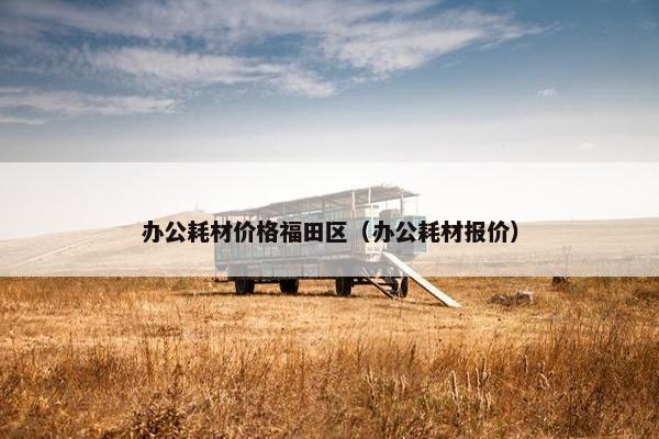 办公耗材价格福田区（办公耗材报价）