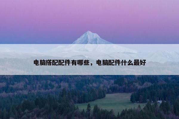 电脑搭配配件有哪些，电脑配件什么最好