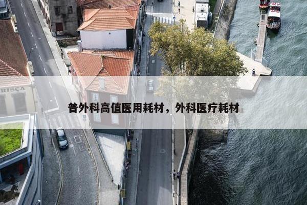 普外科高值医用耗材，外科医疗耗材