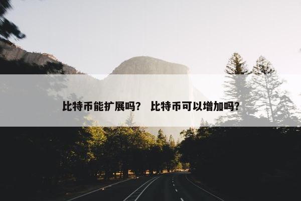比特币能扩展吗？ 比特币可以增加吗？