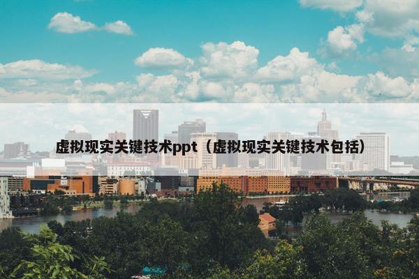 虚拟现实关键技术ppt（虚拟现实关键技术包括）