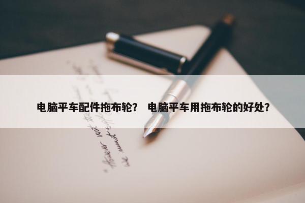 电脑平车配件拖布轮？ 电脑平车用拖布轮的好处？