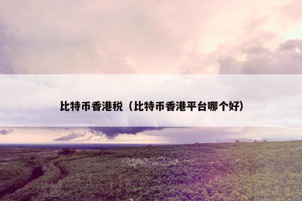 比特币香港税（比特币香港平台哪个好）