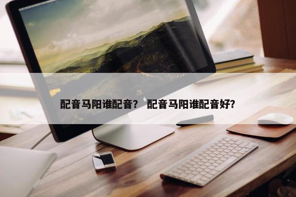 配音马阳谁配音？ 配音马阳谁配音好？