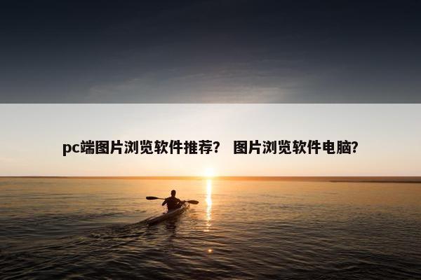 pc端图片浏览软件推荐？ 图片浏览软件电脑？