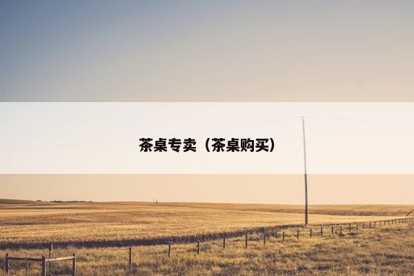 茶桌专卖（茶桌购买）