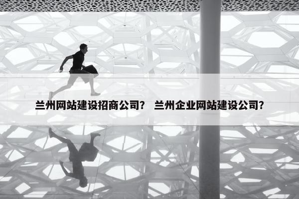 兰州网站建设招商公司？ 兰州企业网站建设公司？