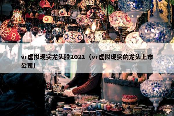 vr虚拟现实龙头股2021（vr虚拟现实的龙头上市公司）