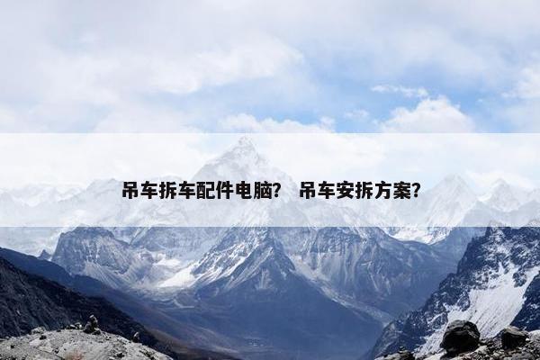 吊车拆车配件电脑？ 吊车安拆方案？