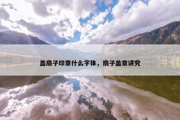 盖扇子印章什么字体，扇子盖章讲究